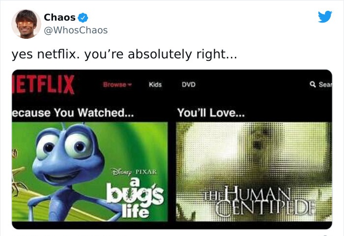 photos with threatening auras - human centipede memes - Chaos yes netflix. you're absolutely right... Etflix Browne Kids Dvd Q Sear ecause You Watched... You'll Love... 3 Diavy Pixar bugs Tu Human Centipedi life