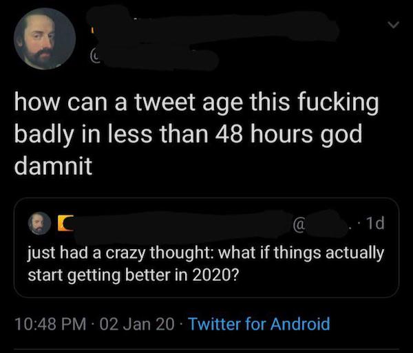 how can a tweet age this fucking badly in less than 48 hours god damnit a 1d just had a crazy thought what if things actually start getting better in 2020? 02 Jan 20 Twitter for Android