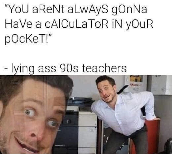 calculator in your pocket meme - "You areNt always gonna Have a calculaTOR In Your pocket!" a lying ass 90s teachers Vald