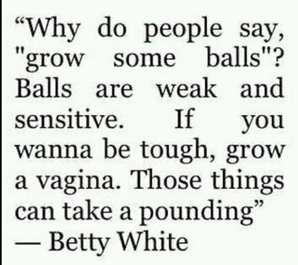dirty memes - handwriting - "Why do people say, "grow some balls"? Balls are weak and sensitive. If you wanna be tough, grow a vagina. Those things can take a pounding Betty White