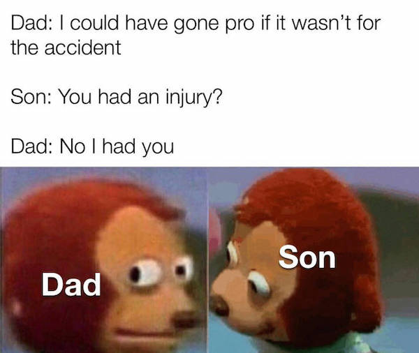 dirty memes - meme not looking - Dad I could have gone pro if it wasn't for the accident Son You had an injury? Dad No I had you Son Dado