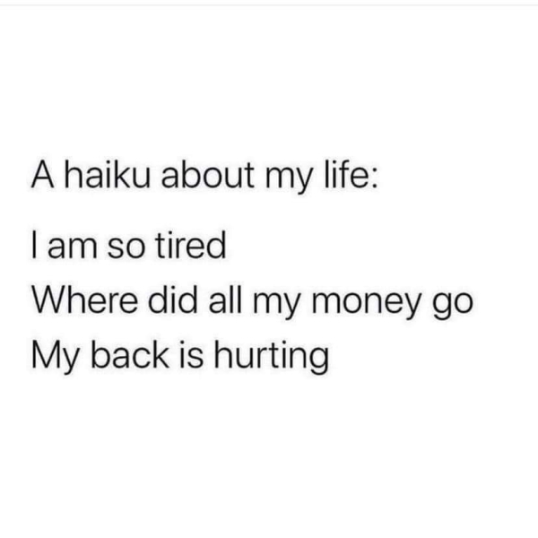 depressing memes - dank memes - don t play me quotes - A haiku about my life I am so tired Where did all my money go My back is hurting