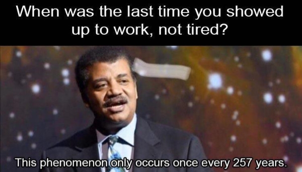 depressing memes - dank memes - introducing a new character meme - When was the last time you showed up to work, not tired? This phenomenon only occurs once every 257 years.