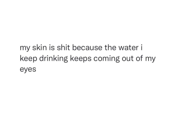 depressing memes - dank memes - my skin is shit because the water i keep drinking keeps coming out of my eyes