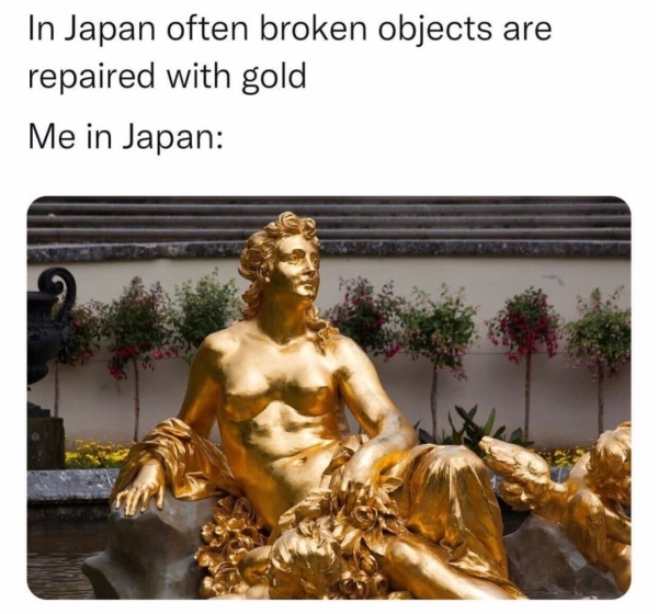 depressing memes - dank memes - linderhof - In Japan often broken objects are repaired with gold Me in Japan