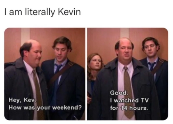 depressing memes - dank memes - office kevin funny - I am literally Kevin Hey, Kev How was your weekend? Good. I watched Tv for 14 hours.