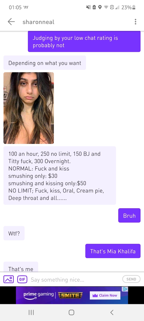 people catfishing - media - W Owl 23%. sharonneal Judging by your low chat rating is probably not Depending on what you want 100 an hour, 250 no limit, 150 Bj and Titty fuck, 300 Overnight. Normal Fuck and kiss smushing only $30 smushing and kissing only$