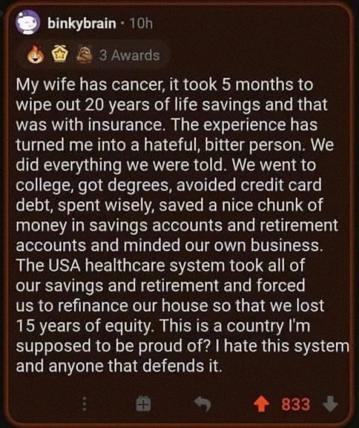 brutal pics of our harsh world - r awfuleverything crush - binkybrain 10h 3 Awards My wife has cancer, it took 5 months to wipe out 20 years of life savings and that was with insurance. The experience has turned me into a hateful, bitter person. We did ev