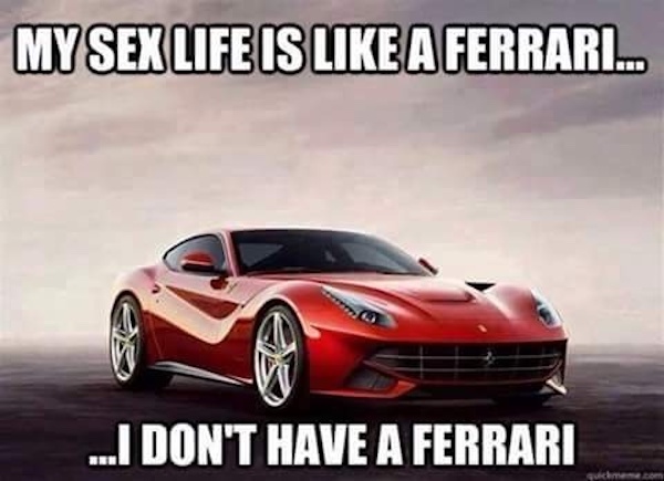 forever alone pics - sex ferrari meme - My Sex Life Is A Ferrari... ...I Don'T Have A Ferrari quickmeme.com