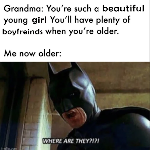 forever alone pics - meme where are they - Grandma You're such a beautiful young girl You'll have plenty of boyfreinds when you're older. Me now older Where Are They?!?! imgflip.com