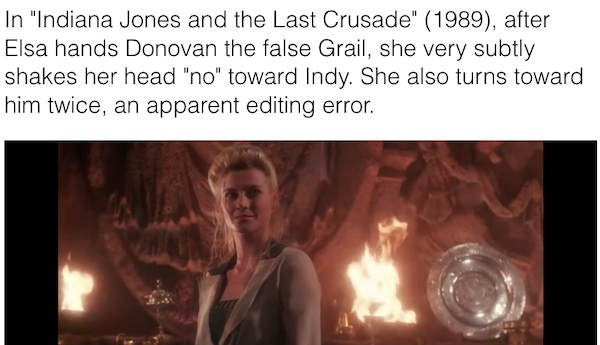 photo caption - In "Indiana Jones and the Last Crusade" 1989, after Elsa hands Donovan the false Grail, she very subtly shakes her head "no" toward Indy. She also turns toward him twice, an apparent editing error.