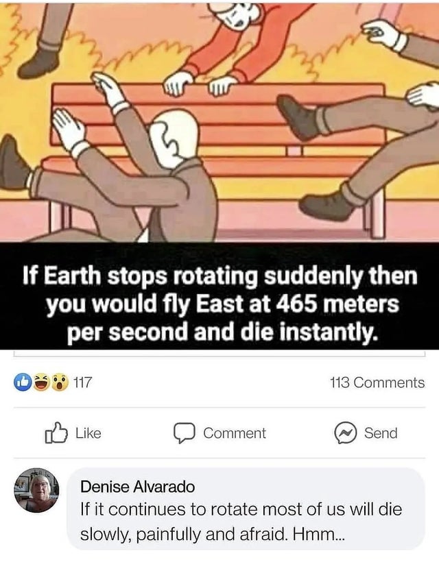 savage replies and comebacks - if earth stops rotating meme - If Earth stops rotating suddenly then you would fly East at 465 meters per second and die instantly. 117 113 Comment N Send Denise Alvarado If it continues to rotate most of us will die slowly,