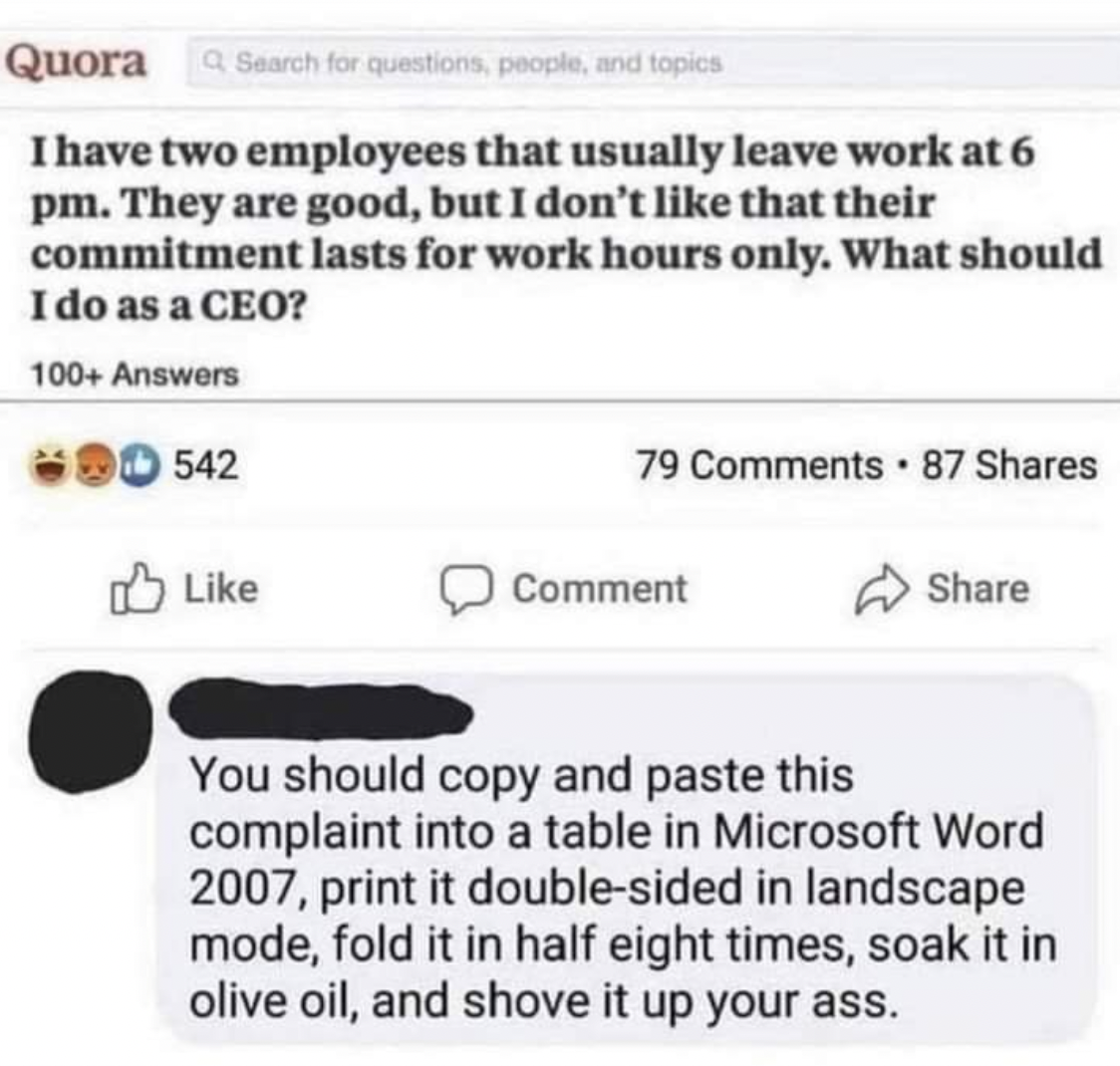 savage replies and comebacks - rare insults to use - Quora Search for questions, people, and topics I have two employees that usually leave work at 6 pm. They are good, but I don't that their commitment lasts for work hours only. What should I do as a Ceo