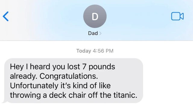 savage replies and comebacks - multimedia - D Dad Today Hey I heard you lost 7 pounds already. Congratulations. Unfortunately it's kind of throwing a deck chair off the titanic.