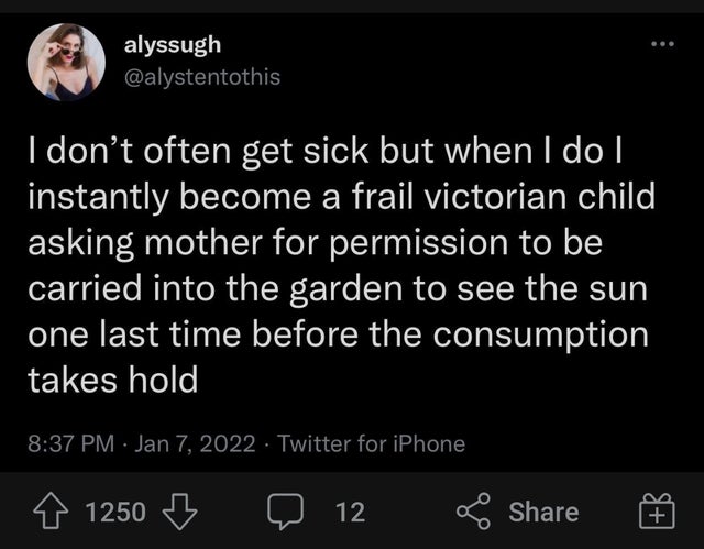 alyssugh I don't often get sick but when I do | instantly become a frail victorian child asking mother for permission to be carried into the garden to see the sun one last time before the consumption takes hold Twitter for iPhone 1250 12 o