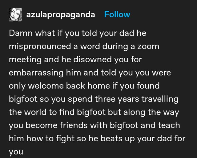 quotes - azulapropaganda Damn what if you told your dad he mispronounced a word during a zoom meeting and he disowned you for embarrassing him and told you you were only welcome back home if you found bigfoot so you spend three years travelling the world 