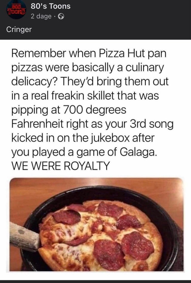 pizza hut pan pizza meme - Eos. 80's Toons Voors 2 dage. Cringer Remember when Pizza Hut pan pizzas were basically a culinary delicacy? They'd bring them out in a real freakin skillet that was pipping at 700 degrees Fahrenheit right as your 3rd song kicke
