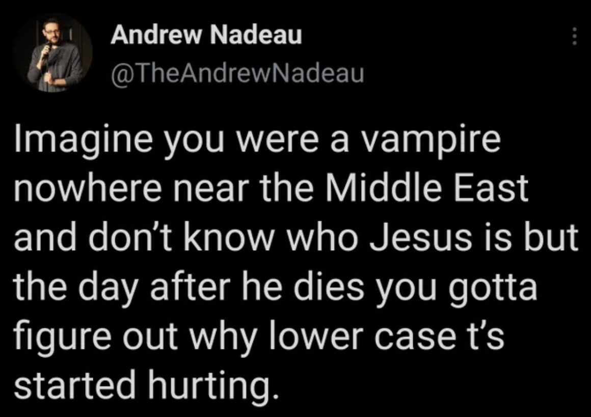 lyrics - Andrew Nadeau Imagine you were a vampire nowhere near the Middle East and don't know who Jesus is but the day after he dies you gotta figure out why lower case t's started hurting.