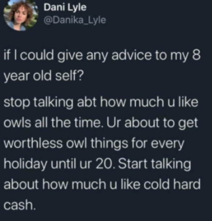 lyrics - Dani Lyle if I could give any advice to my 8 year old self? stop talking abt how much u owls all the time. Ur about to get worthless owl things for every holiday until ur 20. Start talking about how much u cold hard cash.