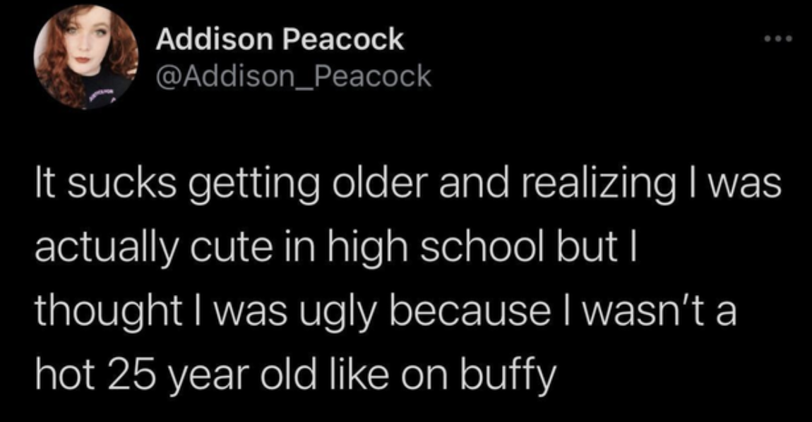 facebook is like jail - Addison Peacock It sucks getting older and realizing I was actually cute in high school but I thought I was ugly because I wasn't a hot 25 year old on buffy