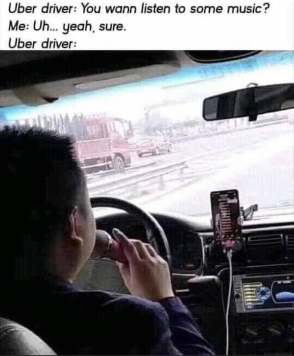 wtf pics - cursed images - uber driver meme - Uber driver You wann listen to some music? Me Uh... yeah, sure. Uber driver