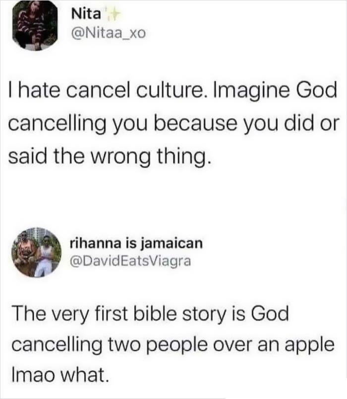 funny comments - cancelling people tweets - Nita Thate cancel culture. Imagine God cancelling you because you did or said the wrong thing. rihanna is jamaican The very first bible story is God cancelling two people over an apple Imao what.