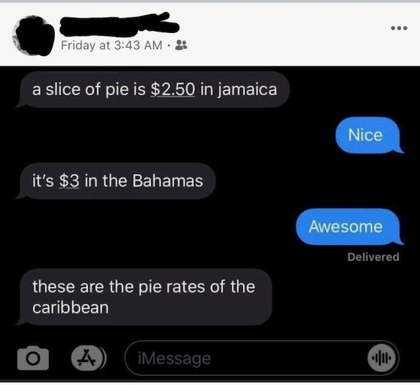 dumb jokes funny puns  - pie rates of the caribbean - ... Friday at a slice of pie is $2.50 in jamaica Nice it's $3 in the Bahamas Awesome Delivered these are the pie rates of the caribbean iMessage