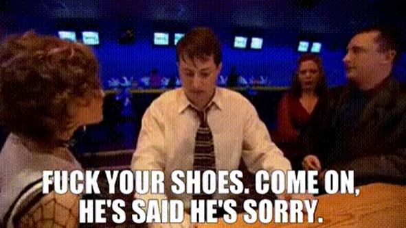 television program - Fuck Your Shoes. Come On, He'S Said He'S Sorry.