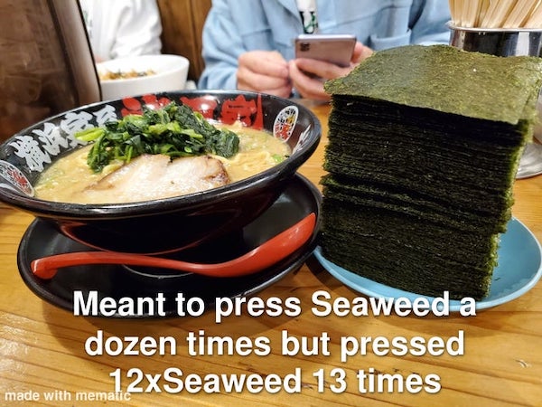 hilarious pics of oh shit moments - dish - Sen Meant to press Seaweed a dozen times but pressed 12xSeaweed 13 times made with mematic