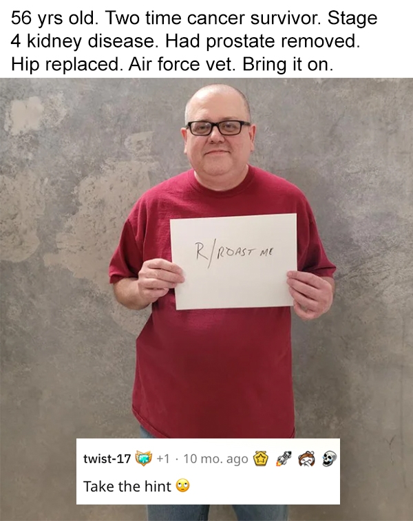 reddit roast me - t shirt - 56 yrs old. Two time cancer survivor. Stage 4 kidney disease. Had prostate removed. Hip replaced. Air force vet. Bring it on. RRigast He Me twist17 1 10 mo. ago Take the hint 9