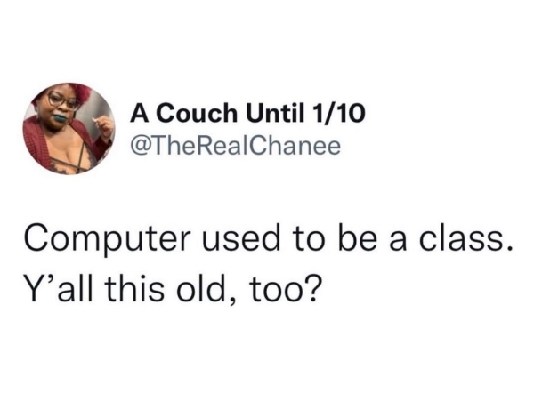 relatable memes - true quotes - A Couch Until 110 Computer used to be a class. Y'all this old, too?