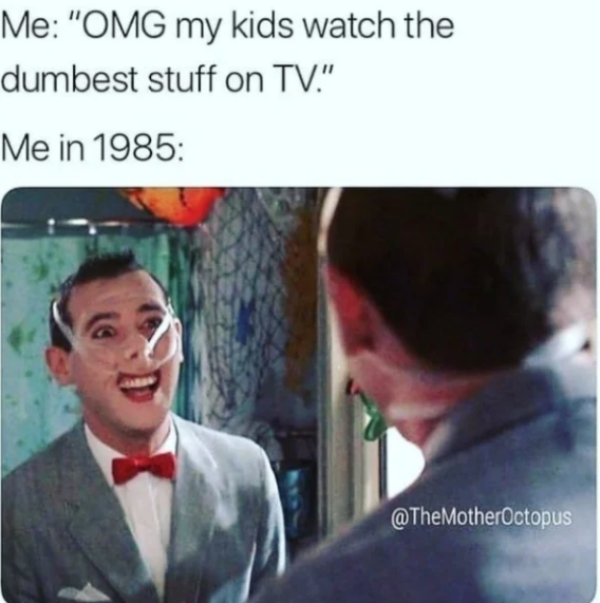 relatable memes - pee wee a big adventure - Me "Omg my kids watch the dumbest stuff on Tv." Me in 1985