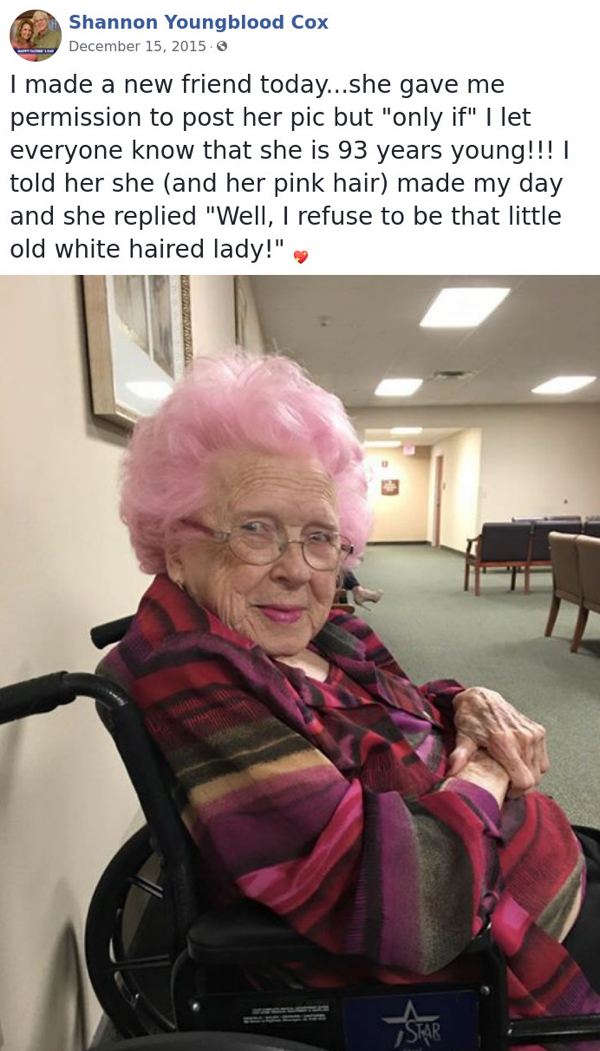 old lady meme - Shannon Youngblood Cox 3 I made a new friend today...she gave me permission to post her pic but "only if" I let everyone know that she is 93 years young!!!! told her she and her pink hair made my day and she replied "Well, I refuse to be t