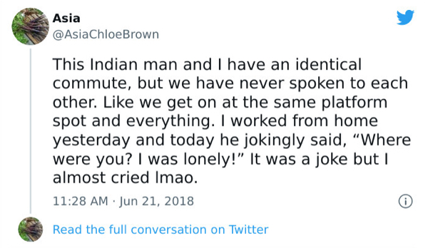 paper - Asia Brown This Indian man and I have an identical commute, but we have never spoken to each other. we get on at the same platform spot and everything. I worked from home yesterday and today he jokingly said, Where were you? I was lonely!" It was 