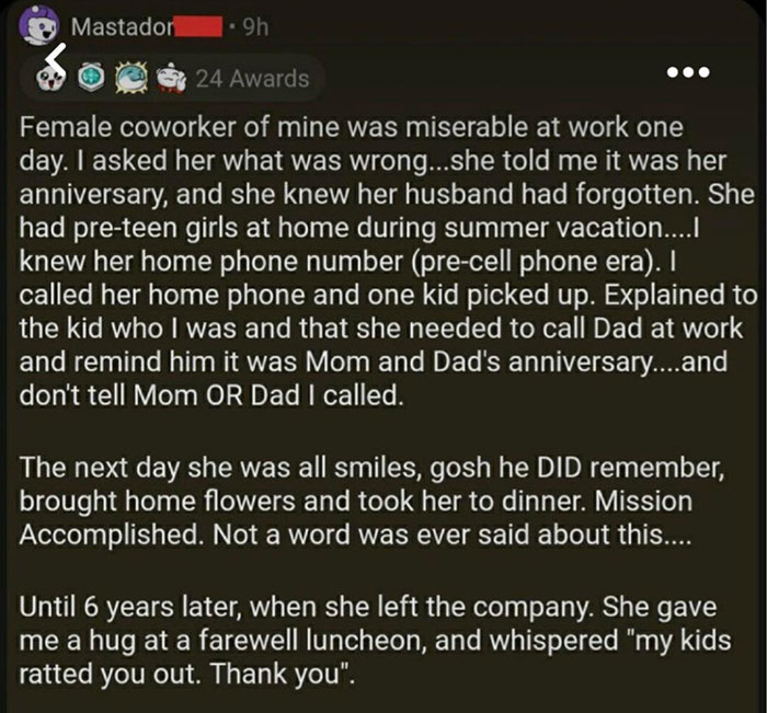 wholesome moments - screenshot - Mastador 9h 24 Awards Female coworker of mine was miserable at work one day. I asked her what was wrong...she told me it was her anniversary, and she knew her husband had forgotten. She had preteen girls at home during sum