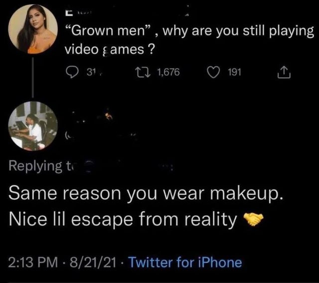grown men why are you still playing video games - "Grown men, why are you still playing video ames? 31 27 1,676 191 Same reason you wear makeup. Nice lil escape from reality 82121 Twitter for iPhone