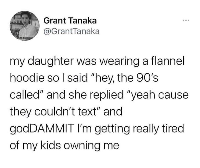 being single sucks memes - Grant Tanaka my daughter was wearing a flannel hoodie so I said "hey, the 90's called" and she replied "yeah cause they couldn't text" and godDAMMIT I'm getting really tired of my kids owning me