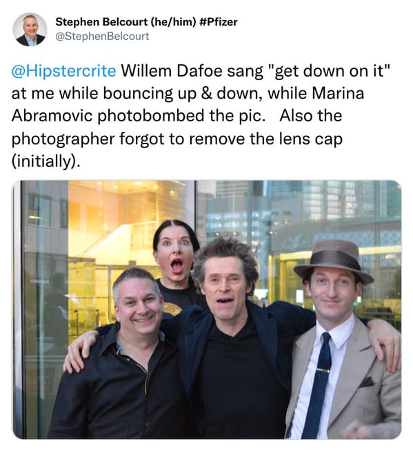 weird celebrity encounters - conversation - Stephen Belcourt hehim Willem Dafoe sang "get down on it" at me while bouncing up & down, while Marina Abramovic photobombed the pic. Also the photographer forgot to remove the lens cap initially.