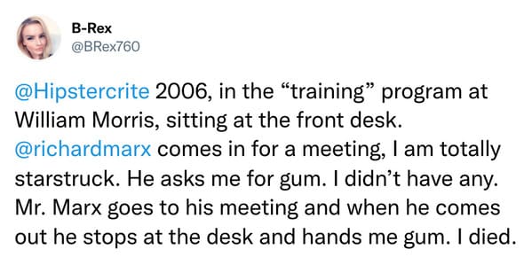weird celebrity encounters - paper - BRex 2006, in the "training" program at William Morris, sitting at the front desk. comes in for a meeting, I am totally starstruck. He asks me for gum. I didn't have any. Mr. Marx goes to his meeting and when he comes 