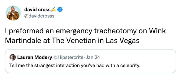 weird celebrity encounters - david cross I preformed an emergency tracheotomy on Wink Martindale at The Venetian in Las Vegas Lauren Modery . Jan 24 Tell me the strangest interaction you've had with a celebrity.