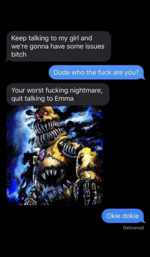 wtf pics  - stop talking to emma meme - Keep talking to my girl and we're gonna have some issues bitch Dude who the fuck are you? Your worst fucking nightmare, quit talking to Emma Okie dokie Delivered