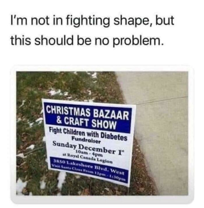 Had one job - fight children with diabetes - I'm not in fighting shape, but this should be no problem. Christmas Bazaar & Craft Show Fight Children with Diabetes Fundraiser Sunday December 1" 10am4pm Royal Canada Legion 3850 Lakeshore Blvd. Went Vhai Sant