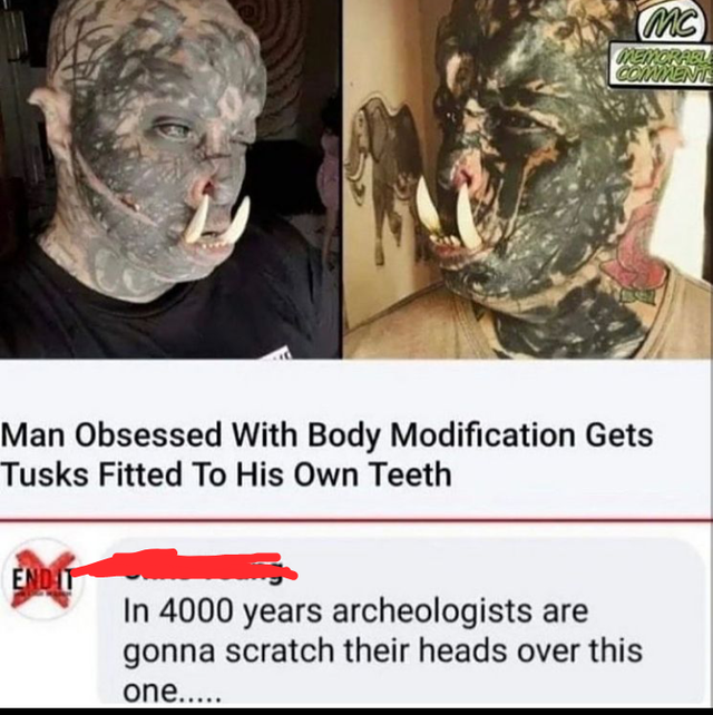 funny comments - body modification enthusiast - Mc Dreira Man Obsessed With Body Modification Gets Tusks Fitted To His Own Teeth Endit In 4000 years archeologists are gonna scratch their heads over this one.....