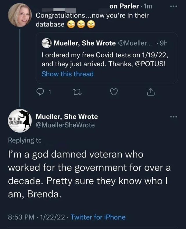 funny comments - screenshot - . on Parler 1m Congratulations... now you're in their database Mueller, She Wrote ... 9h I ordered my free Covid tests on 11922, and they just arrived. Thanks, ! Show this thread 1 Mueller. She Wrote Mueller, She Wrote I'm a 