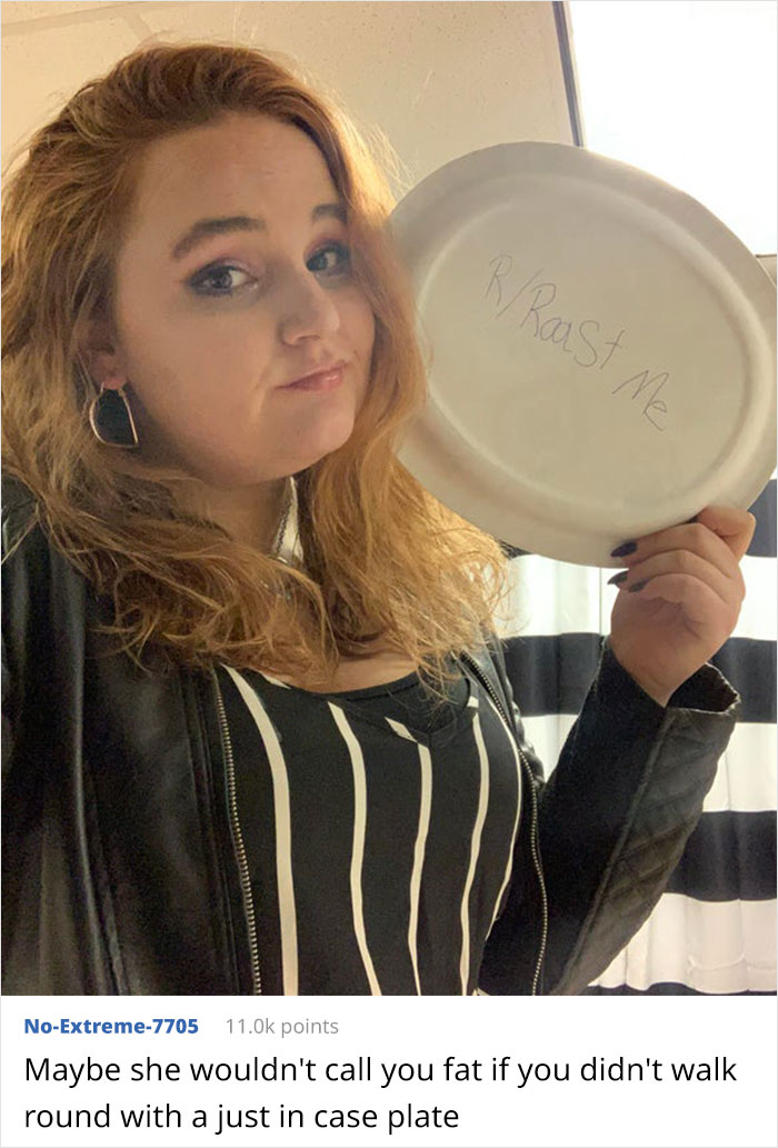 blond - R Roast Me NoExtreme7705 points Maybe she wouldn't call you fat if you didn't walk round with a just in case plate