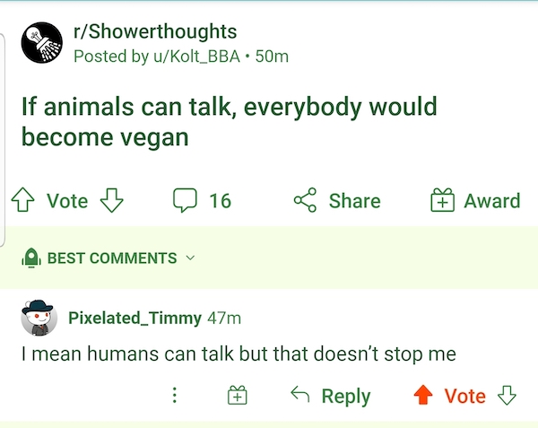 cursed comments - funny posts - grass - rShowerthoughts Posted by uKolt_BBA. 50m If animals can talk, everybody would become vegan Vote z 16 Award Best Pixelated_Timmy 47m I mean humans can talk but that doesn't stop me 6 Vote