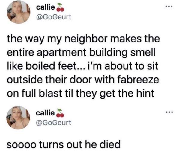 cursed comments - funny posts - complete - callie the way my neighbor makes the entire apartment building smell boiled feet... i'm about to sit outside their door with fabreeze on full blast til they get the hint callie soooo turns out he died