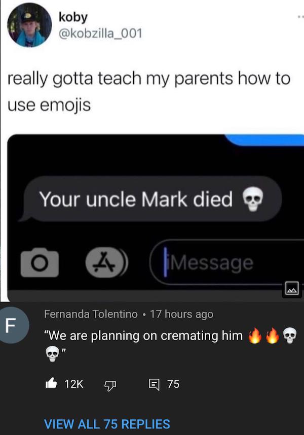 cursed comments - funny posts - we are planning on cremating him meme - koby really gotta teach my parents how to use emojis Your uncle Mark died 4 | Message F Fernanda Tolentino . 17 hours ago "We are planning on cremating him 12K E 75 View All 75 Replie