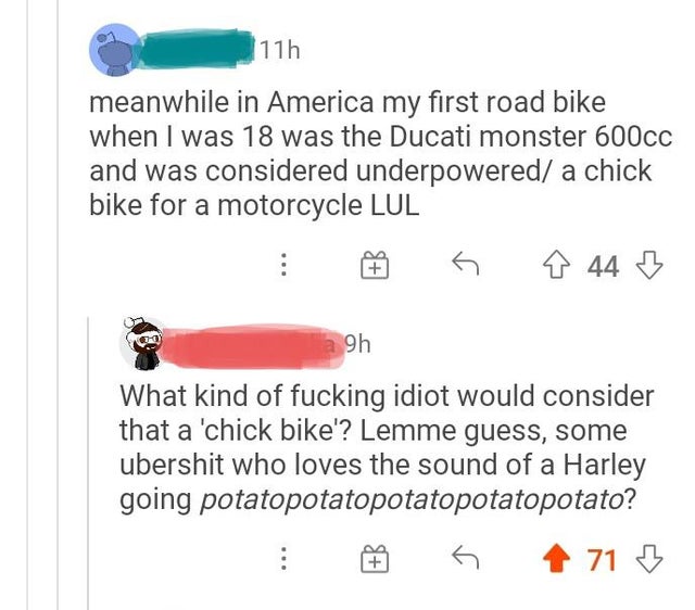 savage comments brutal comebacks - angle - 11h meanwhile in America my first road bike when I was 18 was the Ducati monster 600cc and was considered underpowered a chick bike for a motorcycle Lul 8 44 B a 9h What kind of fucking idiot would consider that