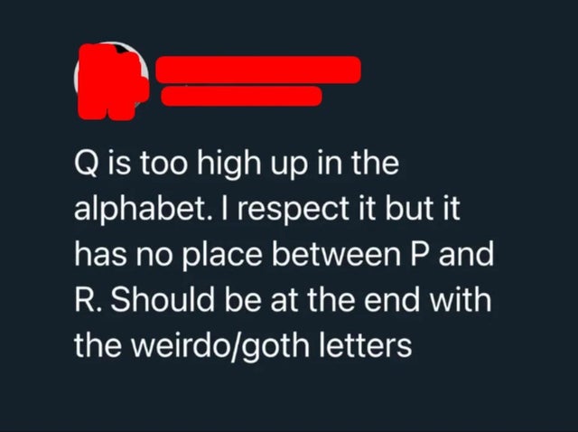 savage comments brutal comebacks - angle - Q is too high up in the alphabet. I respect it but it has no place between P and R. Should be at the end with the weirdogoth letters